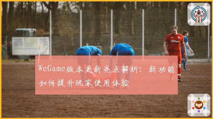 WeGame版本更新亮点解析：新功能如何提升玩家使用体验