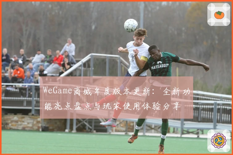 WeGame商城年度版本更新:全新功能亮点盘点与玩家使用体验分享