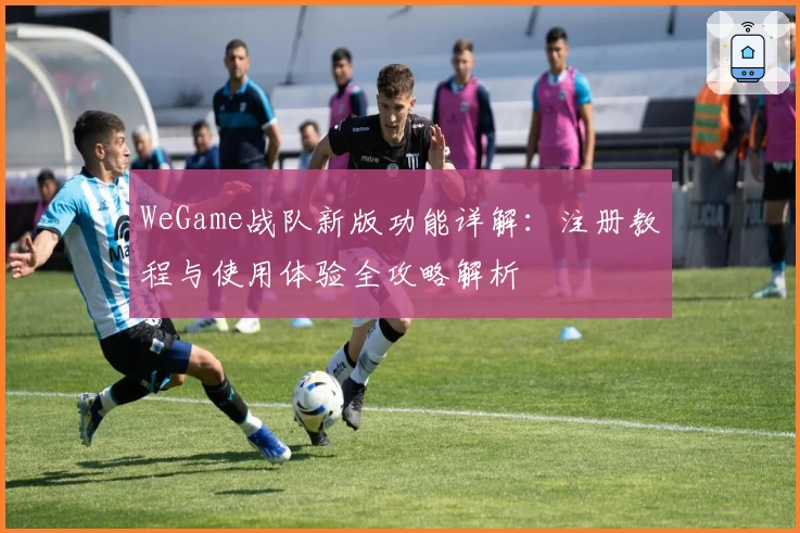 WeGame战队新版功能详解：注册教程与使用体验全攻略解析