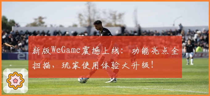 新版WeGame震撼上线：功能亮点全扫描，玩家使用体验大升级！