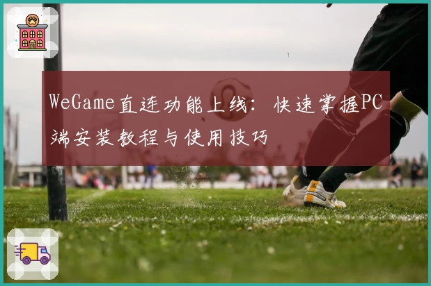WeGame直连功能上线：快速掌握PC端安装教程与使用技巧