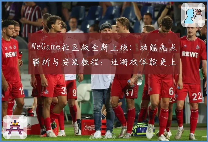 WeGame社区版全新上线:功能亮点解析与安装教程,让游戏体验更上一层楼