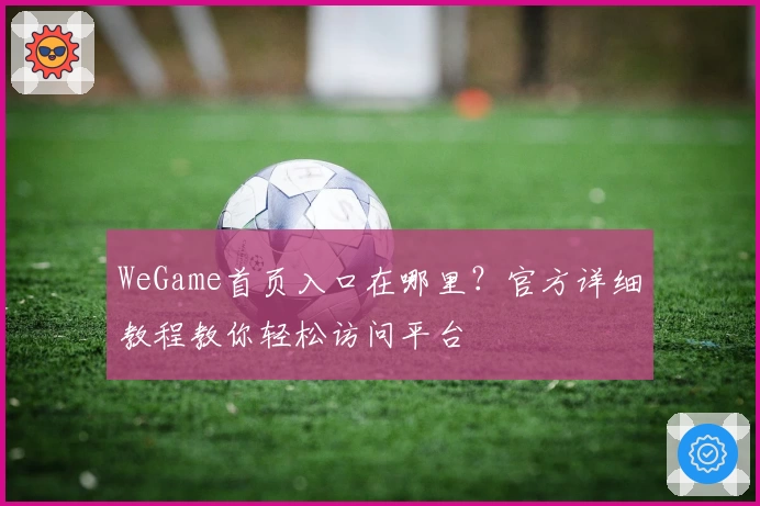 WeGame首页入口在哪里？官方详细教程教你轻松访问平台