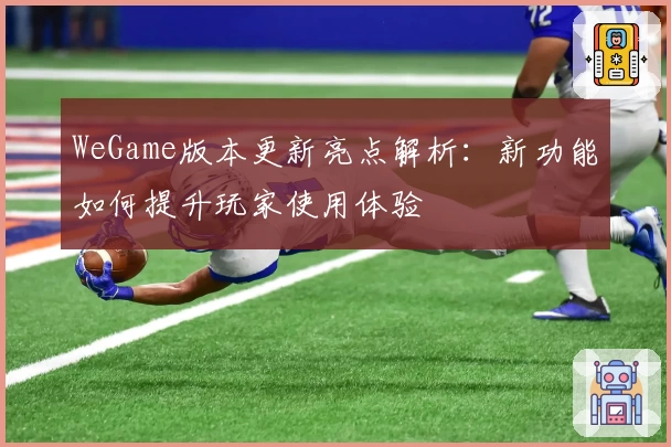 WeGame版本更新亮点解析：新功能如何提升玩家使用体验