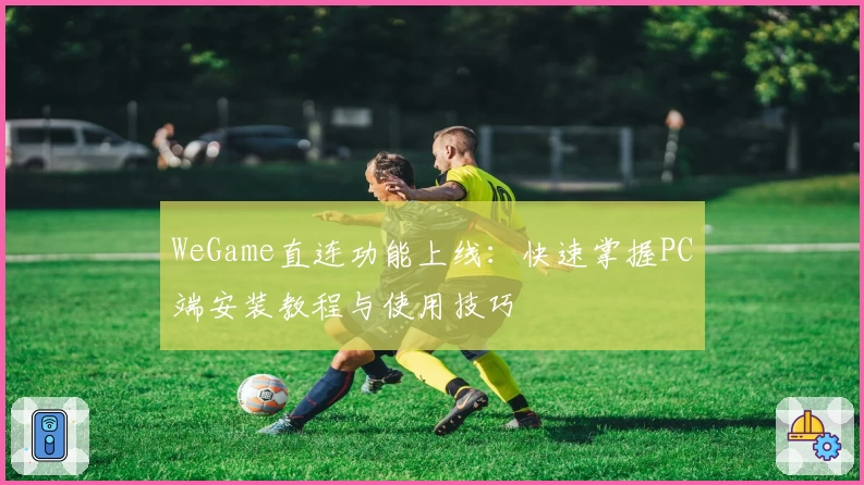 WeGame直连功能上线：快速掌握PC端安装教程与使用技巧
