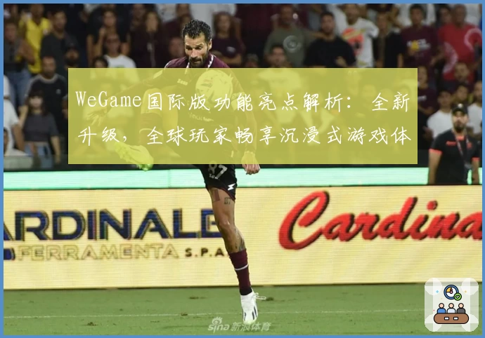 WeGame国际版功能亮点解析：全新升级，全球玩家畅享沉浸式游戏体验