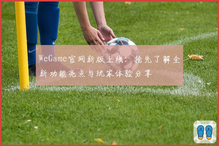 WeGame官网新版上线：抢先了解全新功能亮点与玩家体验分享