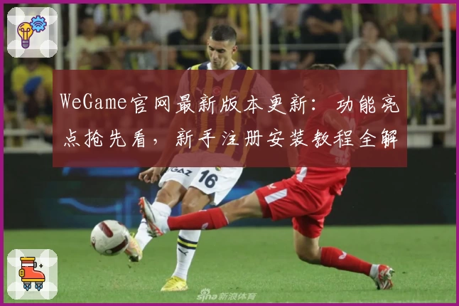 WeGame官网最新版本更新：功能亮点抢先看，新手注册安装教程全解析