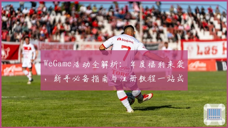 WeGame活动全解析：年度福利来袭，新手必备指南与注册教程一站式搞定