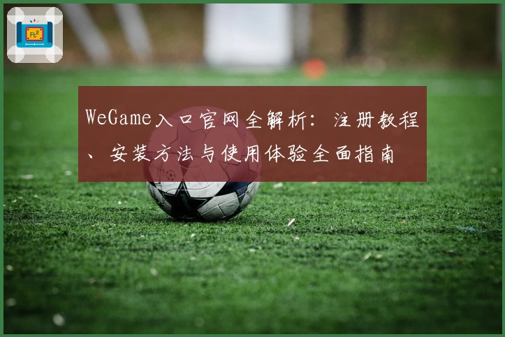WeGame入口官网全解析：注册教程、安装方法与使用体验全面指南