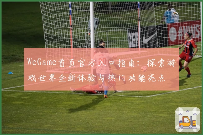 WeGame首页官方入口指南:探索游戏世界全新体验与热门功能亮点