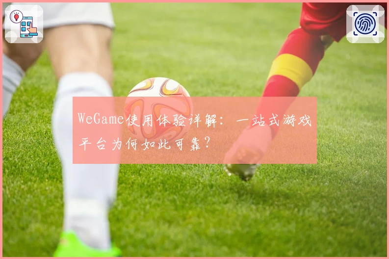 WeGame使用体验详解：一站式游戏平台为何如此可靠？
