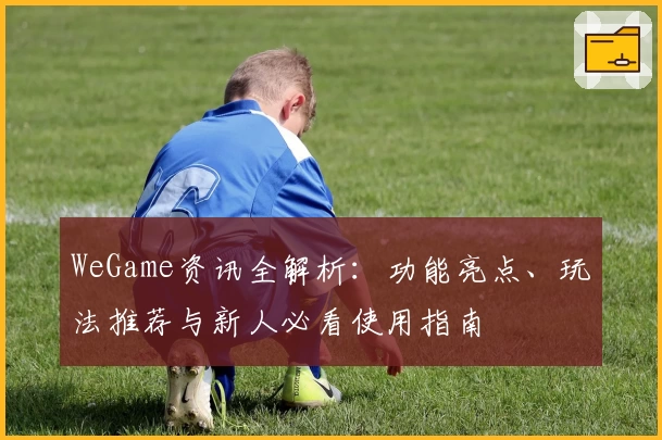 WeGame资讯全解析：功能亮点、玩法推荐与新人必看使用指南