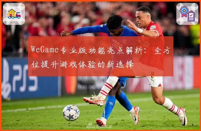 WeGame专业版功能亮点解析：全方位提升游戏体验的新选择
