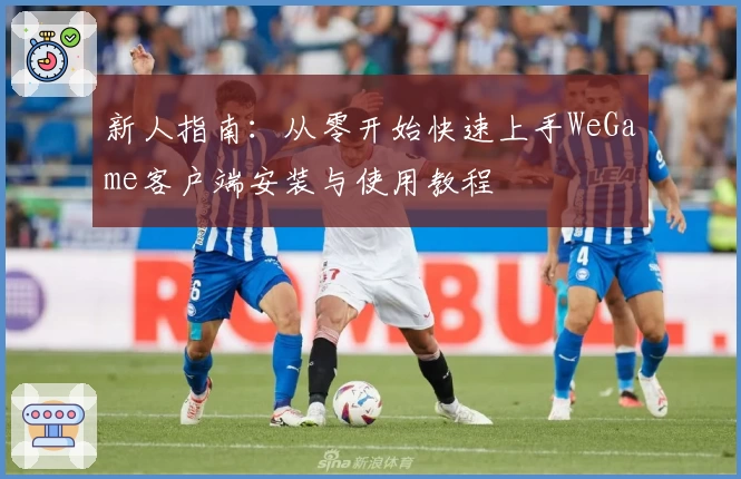 新人指南：从零开始快速上手WeGame客户端安装与使用教程