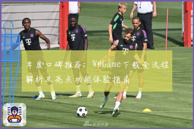 年度口碑推荐：WeGame下载全流程解析及亮点功能体验指南