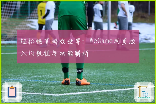 轻松畅享游戏世界：WeGame网页版入门教程与功能解析