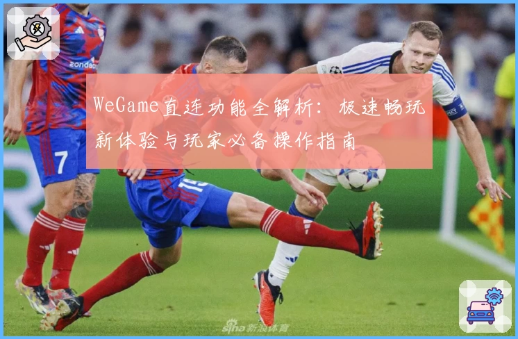 WeGame直连功能全解析：极速畅玩新体验与玩家必备操作指南