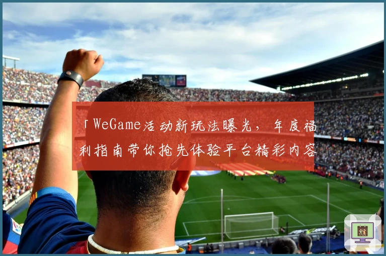 「WeGame活动新玩法曝光，年度福利指南带你抢先体验平台精彩内容」