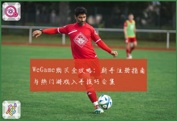 WeGame购买全攻略：新手注册指南与热门游戏入手技巧合集