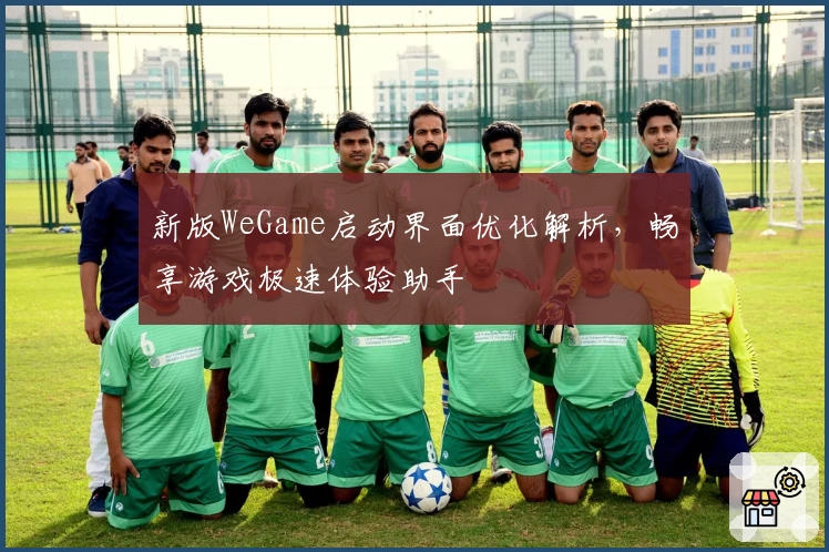 新版WeGame启动界面优化解析，畅享游戏极速体验助手