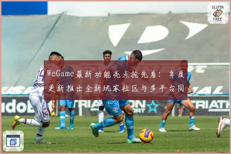 WeGame最新功能亮点抢先看：年度更新推出全新玩家社区与多平台同步体验
