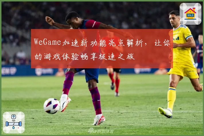 WeGame加速新功能亮点解析,让你的游戏体验畅享极速之旅