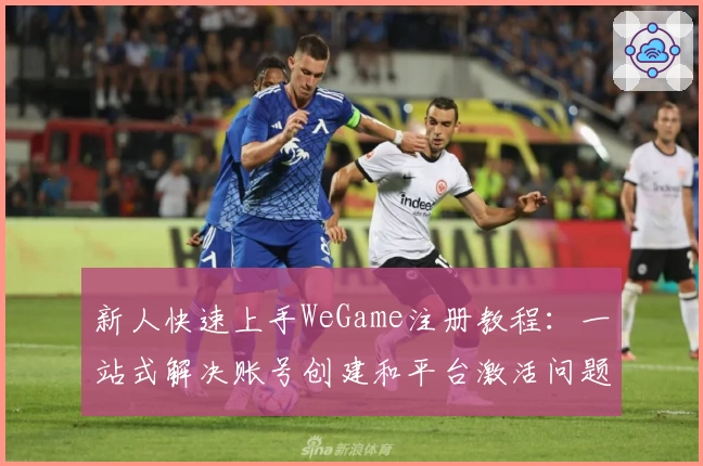 新人快速上手WeGame注册教程：一站式解决账号创建和平台激活问题