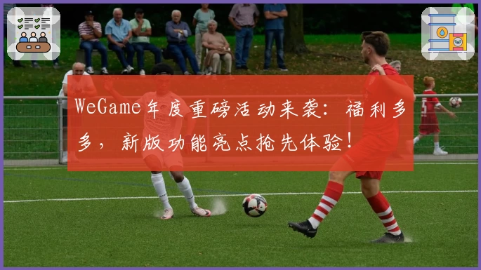 WeGame年度重磅活动来袭：福利多多，新版功能亮点抢先体验！