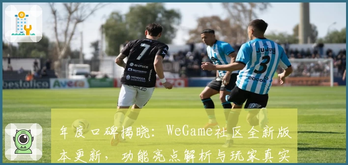 年度口碑揭晓：WeGame社区全新版本更新，功能亮点解析与玩家真实测评