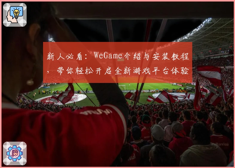 新人必看：WeGame介绍与安装教程，带你轻松开启全新游戏平台体验