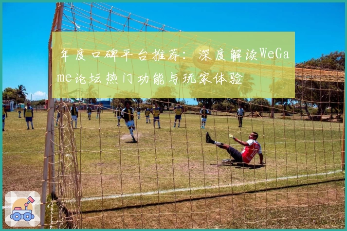 年度口碑平台推荐：深度解读WeGame论坛热门功能与玩家体验