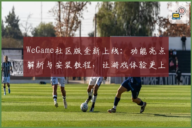 WeGame社区版全新上线：功能亮点解析与安装教程，让游戏体验更上一层楼
