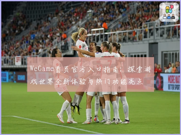 WeGame首页官方入口指南：探索游戏世界全新体验与热门功能亮点
