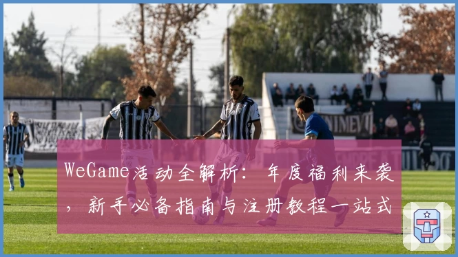 WeGame活动全解析：年度福利来袭，新手必备指南与注册教程一站式搞定