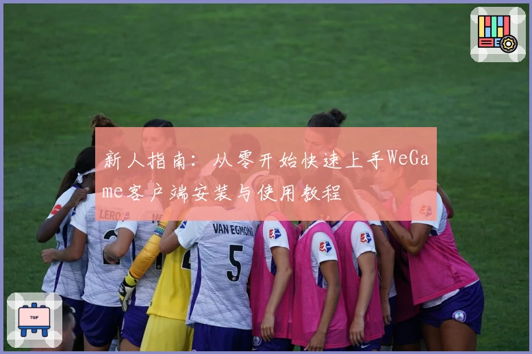 新人指南：从零开始快速上手WeGame客户端安装与使用教程