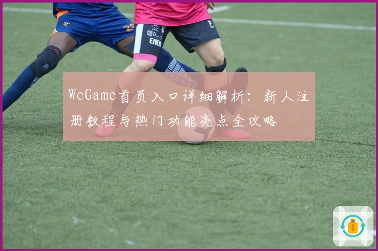 WeGame首页入口详细解析:新人注册教程与热门功能亮点全攻略