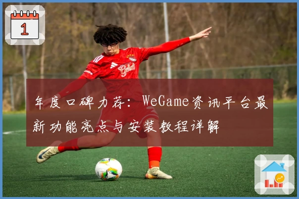 年度口碑力荐：WeGame资讯平台最新功能亮点与安装教程详解