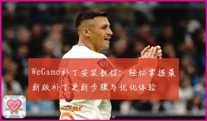 WeGame补丁安装教程：轻松掌握最新版补丁更新步骤与优化体验
