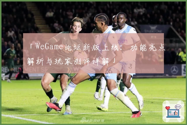 「WeGame论坛新版上线：功能亮点解析与玩家测评详解」