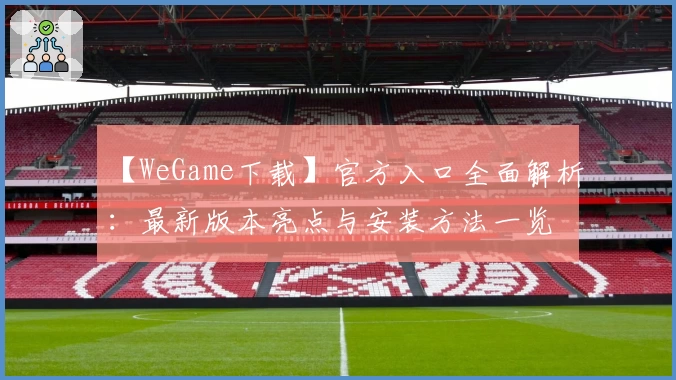 【WeGame下载】官方入口全面解析：最新版本亮点与安装方法一览