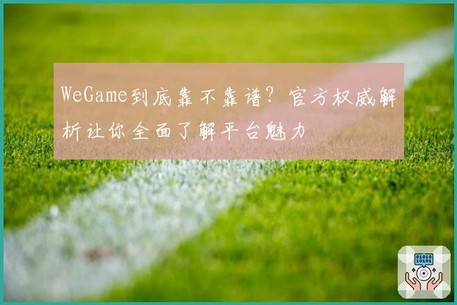 WeGame到底靠不靠谱?官方权威解析让你全面了解平台魅力