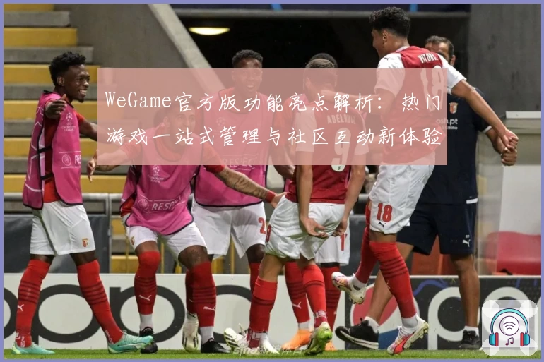 WeGame官方版功能亮点解析：热门游戏一站式管理与社区互动新体验