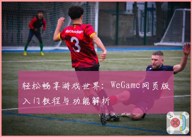 轻松畅享游戏世界：WeGame网页版入门教程与功能解析
