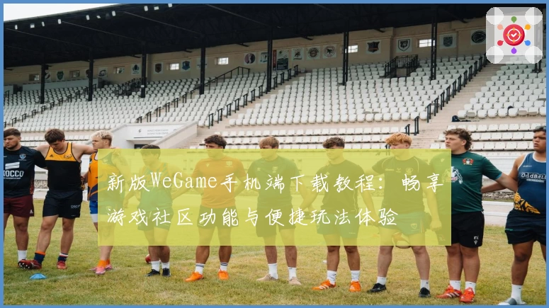 新版WeGame手机端下载教程：畅享游戏社区功能与便捷玩法体验