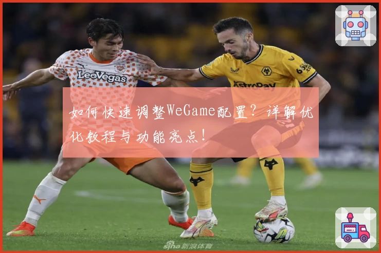 如何快速调整WeGame配置？详解优化教程与功能亮点！