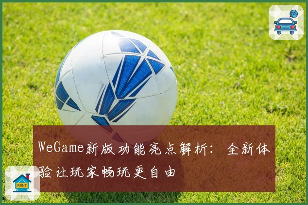 WeGame新版功能亮点解析:全新体验让玩家畅玩更自由