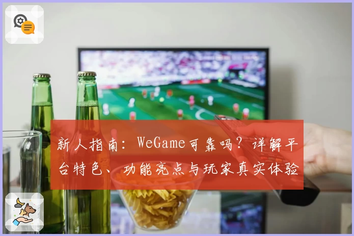 新人指南：WeGame可靠吗？详解平台特色、功能亮点与玩家真实体验