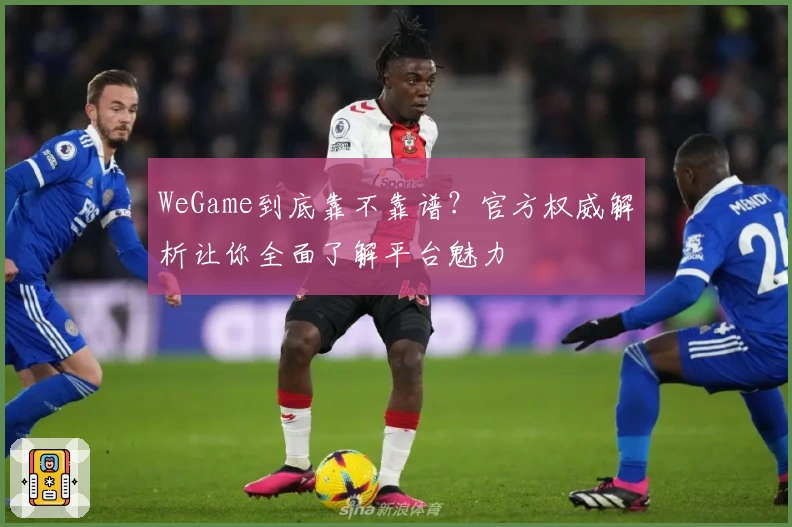 WeGame到底靠不靠谱?官方权威解析让你全面了解平台魅力