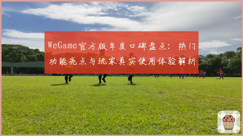 WeGame官方版年度口碑盘点：热门功能亮点与玩家真实使用体验解析